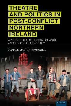 Book cover with a black background and yellow block text reading “THEATRE AND POLITICS IN POST-CONFLICT NORTHERN IRELAND.” Below, six men in denim stand on a stage around a Union Jack–draped table, with a large red hand projected behind them. The subtitle is “Applied Theatre, Social Change, and Political Advocacy,” by Dónall Mac Cathmhaoill. The Exeter logo appears in the corner.