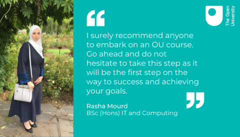 a picture of a female student standing posing for a photo and a quote from her saying "I surely recommend anyone to embark on an OU course.  Go ahead and do not hesitate to take this step as it will be the first step on the way to success and achieving your goals." Rasha Mourd BSc (Hons) It and Computing