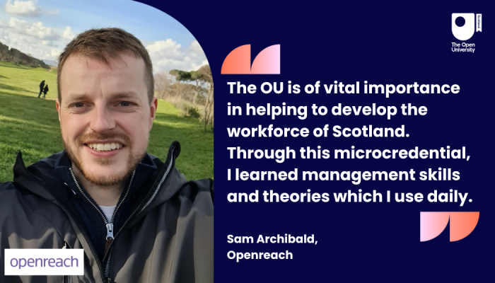 Image of Sam Archibald with the quote The OU is of vital importance in helping to develop the workforce of Scotland. Through this microcredential, I learned management skills and theories which I use daily.